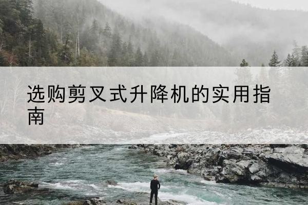 肥城剪叉式升降机怎么选-选购剪叉式升降机的实用指南