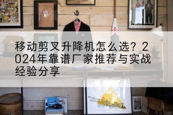 肥城升降平台厂家推荐-移动剪叉升降机怎么选?2024年靠谱厂家推荐与实战经验分享