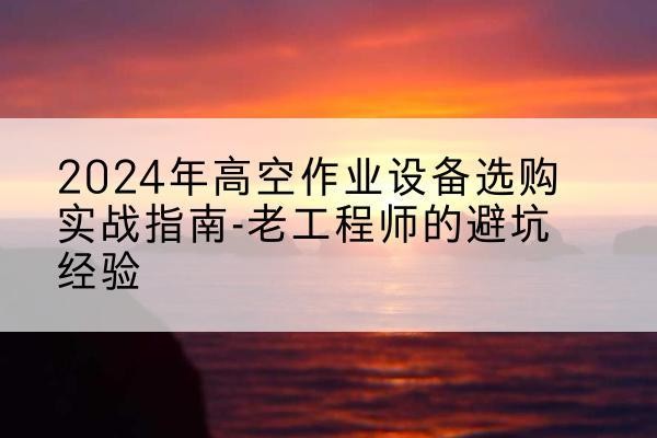 肥城高空作业升降机厂家推荐-2024年高空作业设备选购实战指南-老工程师的避坑经验