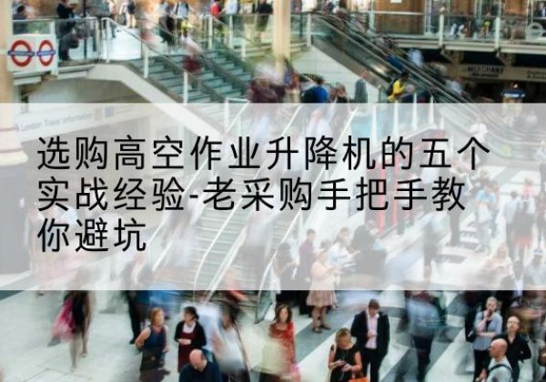 肥城高空作业升降机厂家-选购高空作业升降机的五个实战经验-老采购手把手教你避坑