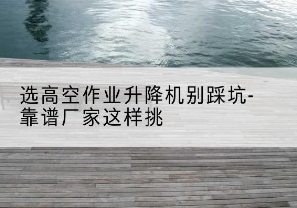 肥城剪叉式升降机厂家-选高空作业升降机别踩坑-靠谱厂家这样挑