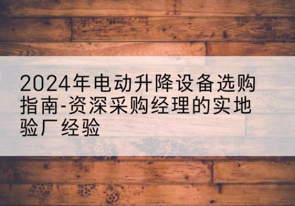 肥城电动剪叉升降平台厂家-2024年电动升降设备选购指南-资深采购经理的实地验厂经验