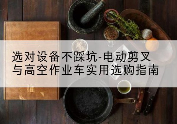 肥城电动剪叉升降平台怎么选-选对设备不踩坑-电动剪叉与高空作业车实用选购指南