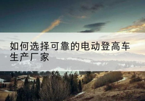 肥城电动登高车厂家-如何选择可靠的电动登高车生产厂家