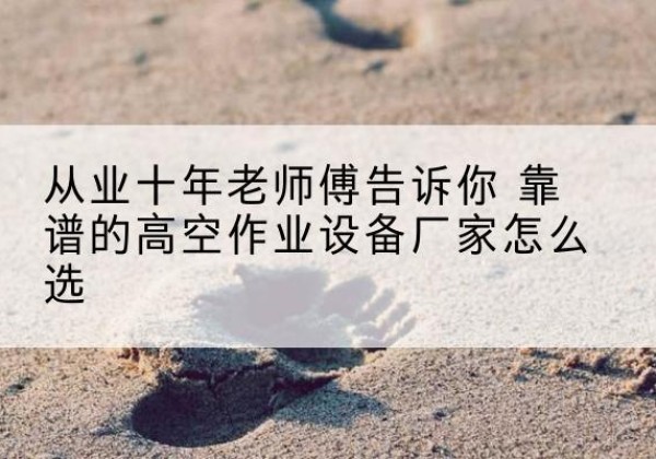 肥城高空作业升降机厂家推荐-从业十年老师傅告诉你 靠谱的高空作业设备厂家怎么选
