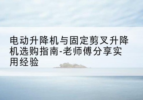 肥城电动升降机怎么选-电动升降机与固定剪叉升降机选购指南-老师傅分享实用经验