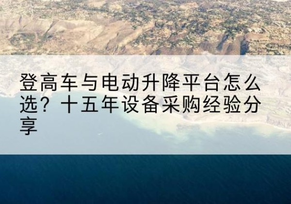 肥城登高车厂家厂家-登高车与电动升降平台怎么选？十五年设备采购经验分享