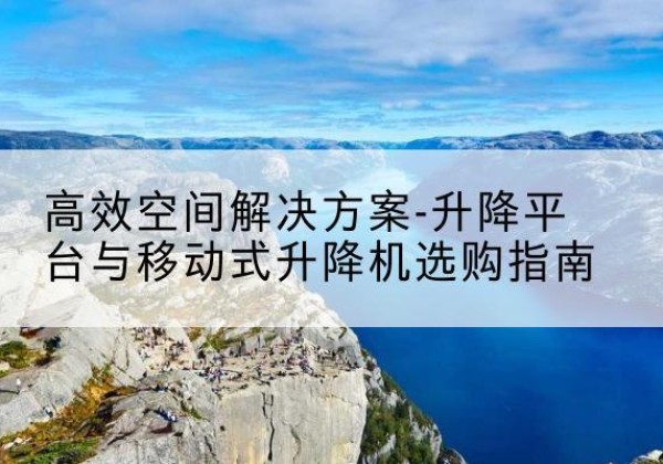 肥城升降平台厂家-*空间解决方案-升降平台与移动式升降机选购指南