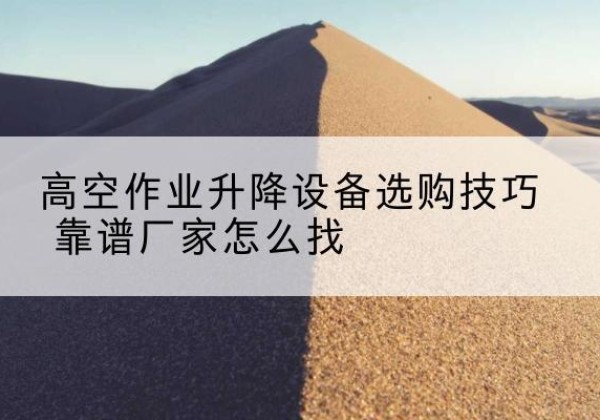 肥城电动升降平台厂家推荐-高空作业升降设备选购技巧 靠谱厂家怎么找