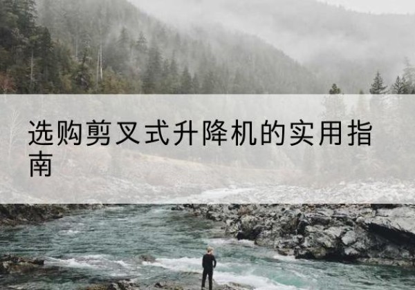 肥城剪叉式升降机怎么选-选购剪叉式升降机的实用指南