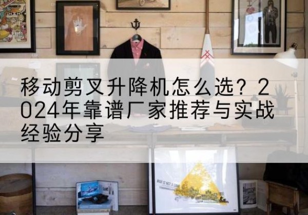 肥城升降平台厂家推荐-移动剪叉升降机怎么选？2024年靠谱厂家推荐与实战经验分享