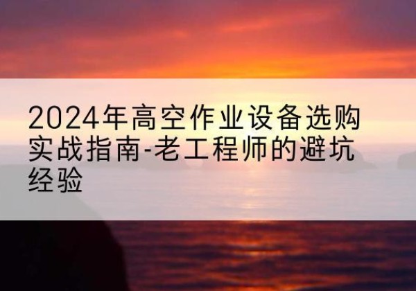 肥城高空作业升降机厂家推荐-2024年高空作业设备选购实战指南-老工程师的避坑经验